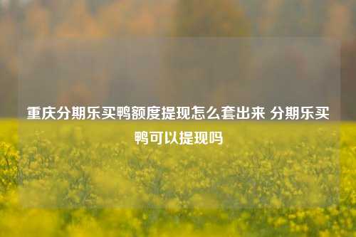 重庆分期乐买鸭额度提现怎么套出来 分期乐买鸭可以提现吗