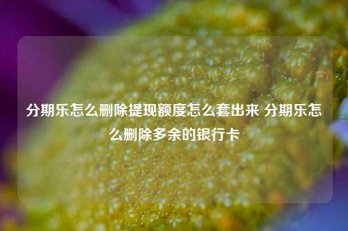 分期乐怎么删除提现额度怎么套出来 分期乐怎么删除多余的银行卡