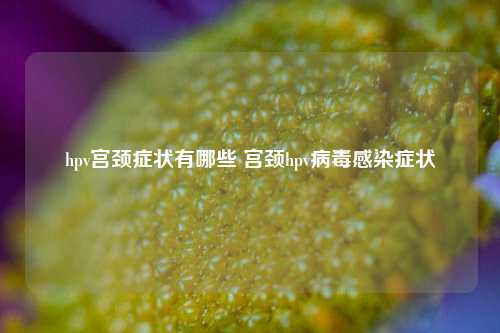 hpv宫颈症状有哪些 宫颈hpv病毒感染症状