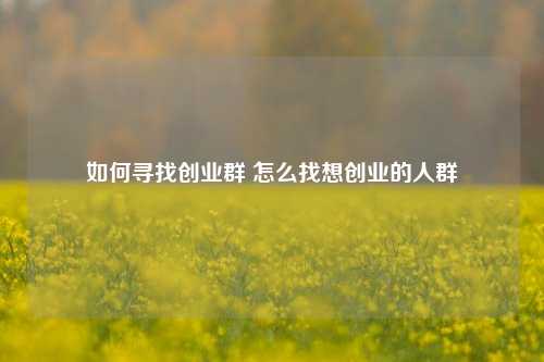 如何寻找创业群 怎么找想创业的人群