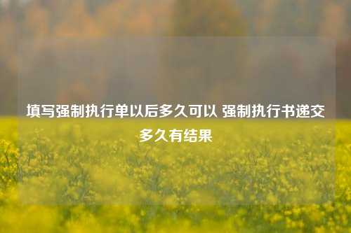 填写强制执行单以后多久可以 强制执行书递交多久有结果