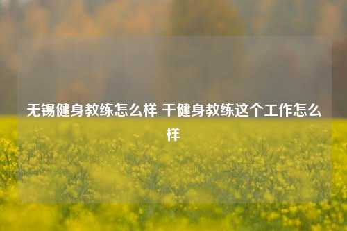 无锡健身教练怎么样 干健身教练这个工作怎么样