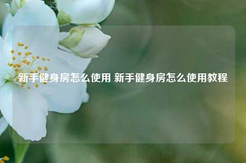 新手健身房怎么使用 新手健身房怎么使用教程