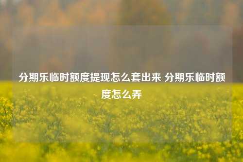 分期乐临时额度提现怎么套出来 分期乐临时额度怎么弄