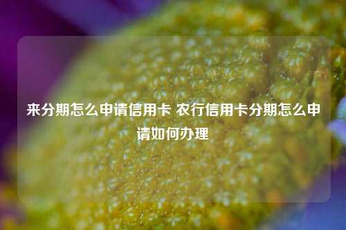 来分期怎么申请信用卡 农行信用卡分期怎么申请如何办理