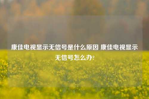 康佳电视显示无信号是什么原因 康佳电视显示无信号怎么办?