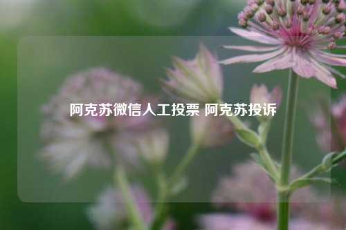 阿克苏微信人工投票 阿克苏投诉