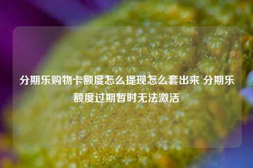 分期乐购物卡额度怎么提现怎么套出来 分期乐额度过期暂时无法激活