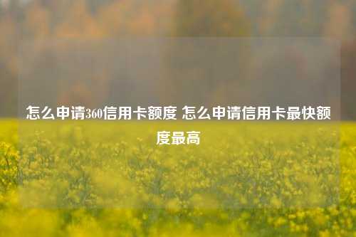 怎么申请360信用卡额度 怎么申请信用卡最快额度最高