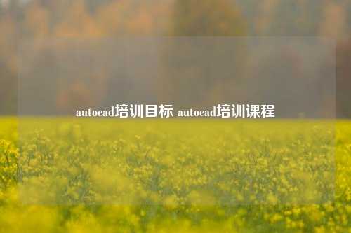 autocad培训目标 autocad培训课程