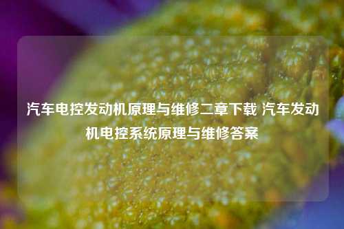 汽车电控发动机原理与维修二章下载 汽车发动机电控系统原理与维修答案