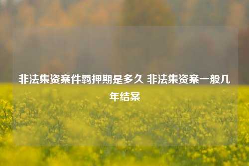 非法集资案件羁押期是多久 非法集资案一般几年结案