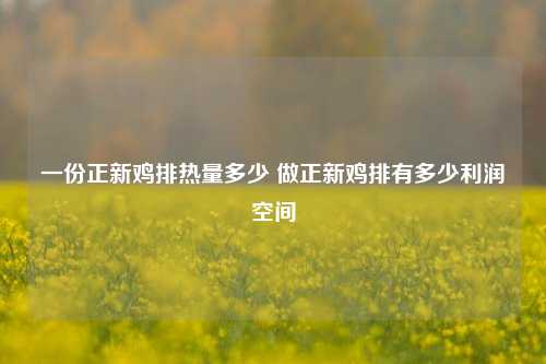 一份正新鸡排热量多少 做正新鸡排有多少利润空间