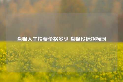 盘锦人工投票价格多少 盘锦投标招标网