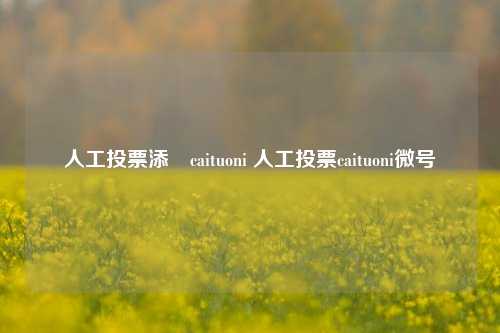 人工投票添蓶caituoni 人工投票caituoni微号