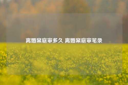 离婚案庭审多久 离婚案庭审笔录