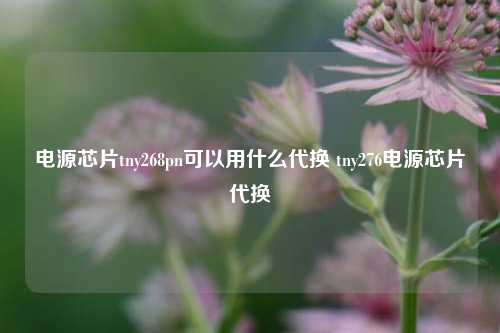 电源芯片tny268pn可以用什么代换 tny276电源芯片代换