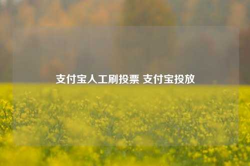 支付宝人工刷投票 支付宝投放