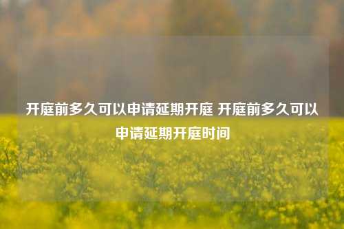 开庭前多久可以申请延期开庭 开庭前多久可以申请延期开庭时间