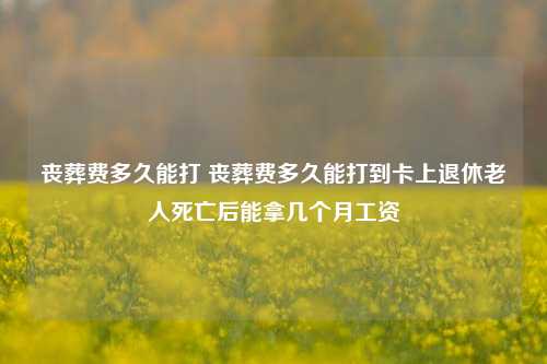 丧葬费多久能打 丧葬费多久能打到卡上退休老人死亡后能拿几个月工资