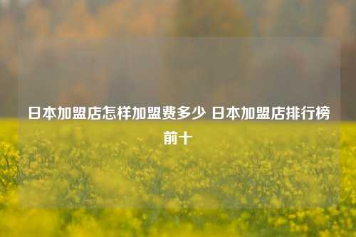 日本加盟店怎样加盟费多少 日本加盟店排行榜前十