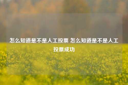 怎么知道是不是人工投票 怎么知道是不是人工投票成功