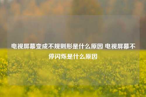 电视屏幕变成不规则形是什么原因 电视屏幕不停闪烁是什么原因