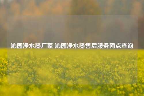 沁园净水器厂家 沁园净水器售后服务网点查询