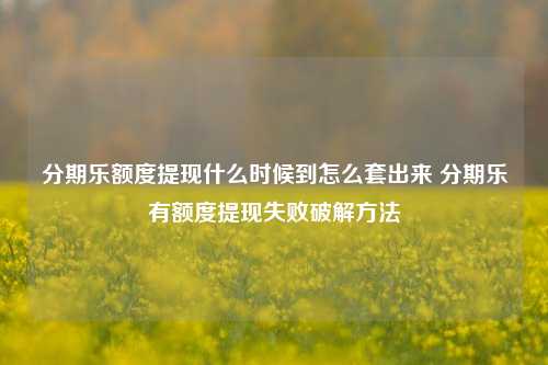 分期乐额度提现什么时候到怎么套出来 分期乐有额度提现失败破解方法