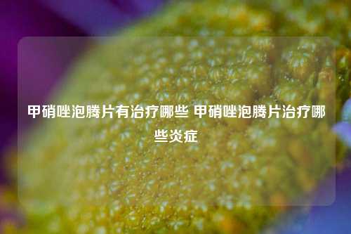 甲硝唑泡腾片有治疗哪些 甲硝唑泡腾片治疗哪些炎症