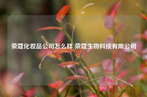 荣蔻化妆品公司怎么样 荣蔻生物科技有限公司