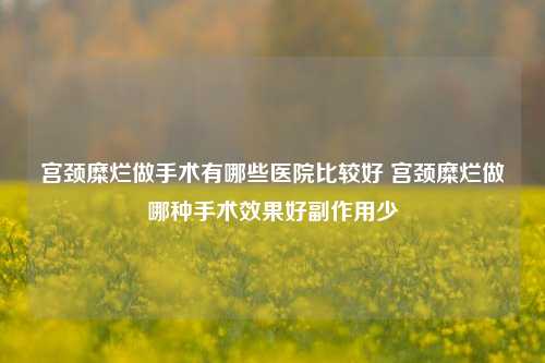 宫颈糜烂做手术有哪些医院比较好 宫颈糜烂做哪种手术效果好副作用少