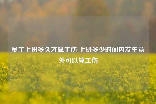 员工上班多久才算工伤 上班多少时间内发生意外可以算工伤