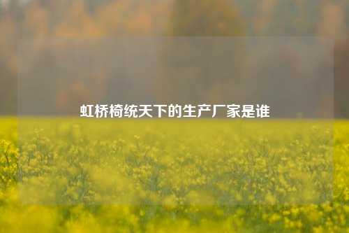 虹桥椅统天下的生产厂家是谁