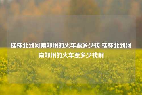 桂林北到河南郑州的火车票多少钱 桂林北到河南郑州的火车票多少钱啊