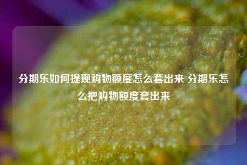 分期乐如何提现购物额度怎么套出来 分期乐怎么把购物额度套出来