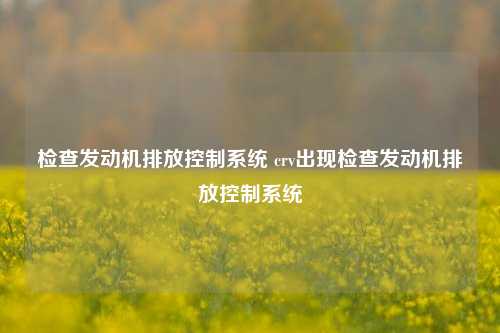 检查发动机排放控制系统 crv出现检查发动机排放控制系统