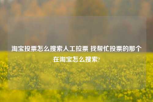 淘宝投票怎么搜索人工拉票 找帮忙投票的那个在淘宝怎么搜索?