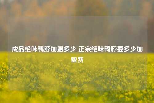 成品绝味鸭脖加盟多少 正宗绝味鸭脖要多少加盟费