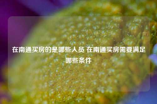 在南通买房的是哪些人员 在南通买房需要满足哪些条件