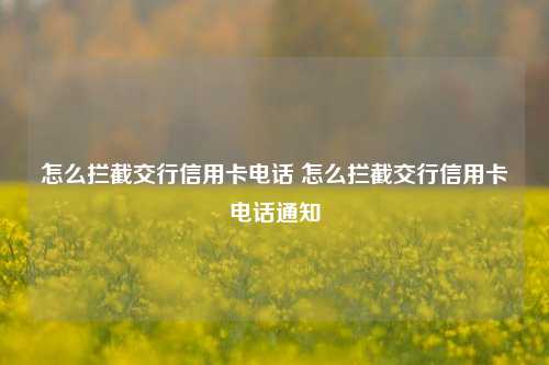 怎么拦截交行信用卡电话 怎么拦截交行信用卡电话通知