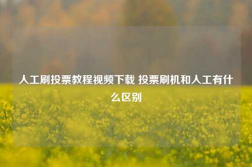 人工刷投票教程视频下载 投票刷机和人工有什么区别