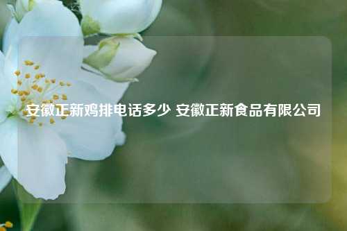 安徽正新鸡排电话多少 安徽正新食品有限公司