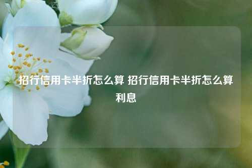 招行信用卡半折怎么算 招行信用卡半折怎么算利息