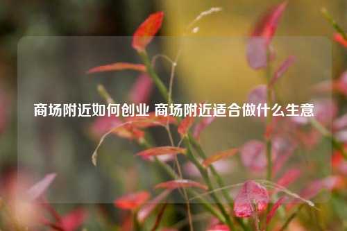 商场附近如何创业 商场附近适合做什么生意