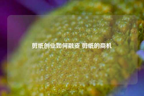 剪纸创业如何融资 剪纸的商机