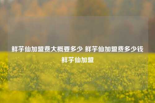 鲜芋仙加盟费大概要多少 鲜芋仙加盟费多少钱鲜芋仙加盟