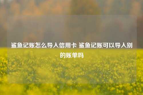 鲨鱼记账怎么导入信用卡 鲨鱼记账可以导入别的账单吗