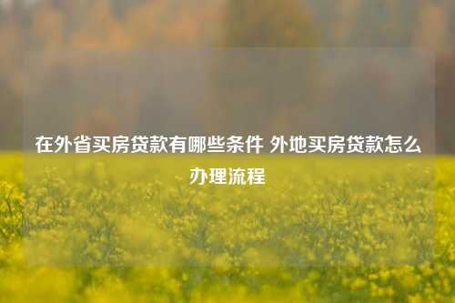 在外省买房贷款有哪些条件 外地买房贷款怎么办理流程