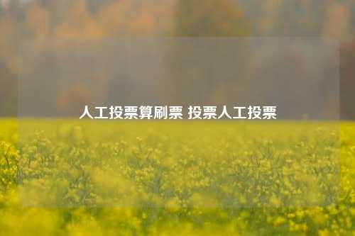 人工投票算刷票 投票人工投票